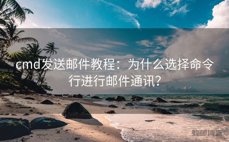 cmd发送邮件教程：为什么选择命令行进行邮件通讯？