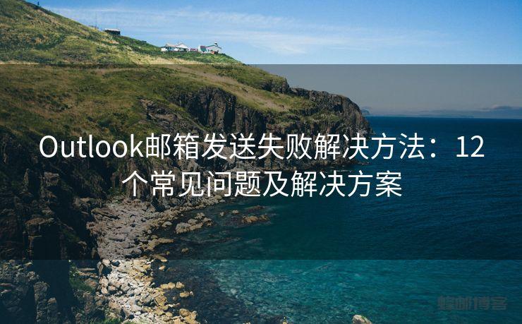 Outlook邮箱发送失败解决方法：12个常见问题及解决方案