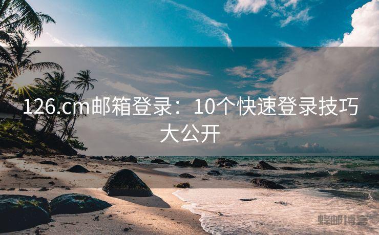 126.cm邮箱登录：10个快速登录技巧大公开