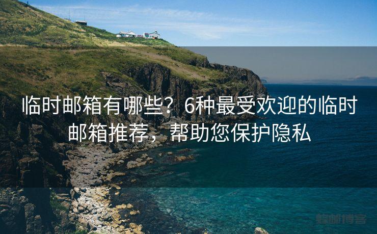临时邮箱有哪些？6种最受欢迎的临时邮箱推荐，帮助您保护隐私
