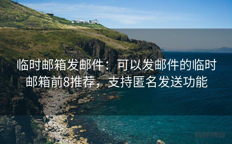 临时邮箱发邮件：可以发邮件的临时邮箱前8推荐，支持匿名发送功能