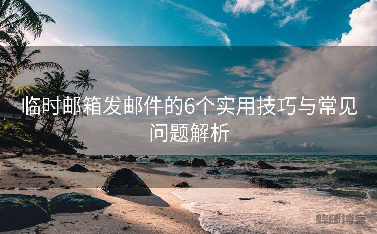 临时邮箱发邮件的6个实用技巧与常见问题解析