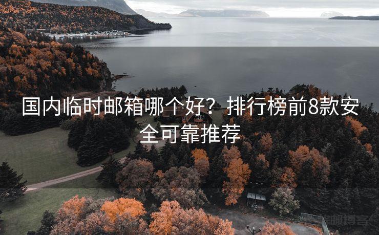 国内临时邮箱哪个好？排行榜前8款安全可靠推荐